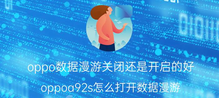 oppo数据漫游关闭还是开启的好 oppoa92s怎么打开数据漫游？